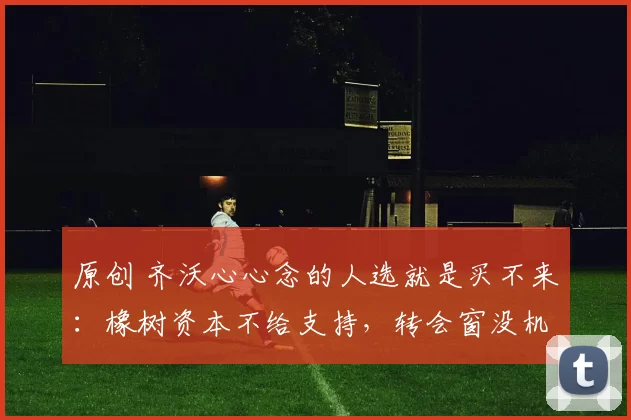 原创 齐沃心心念的人选就是买不来：橡树资本不给支持，转会窗没机会的