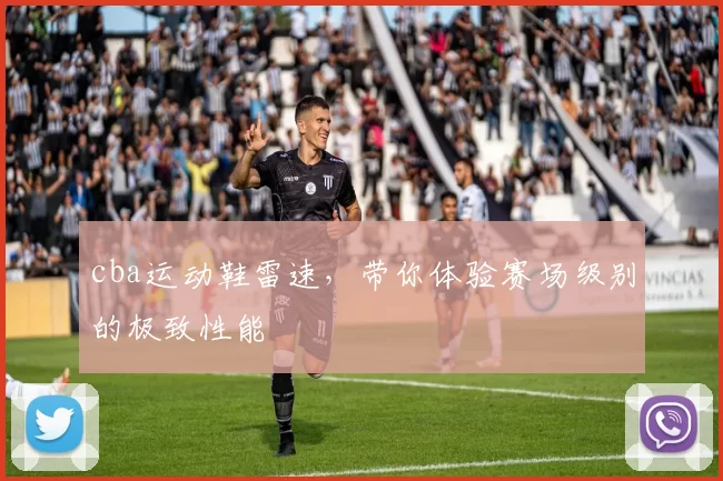 cba运动鞋雷速，带你体验赛场级别的极致性能