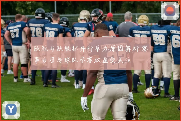 欧冠与欧联杯并行举办原因解析 赛事分层与球队参赛权益受关注