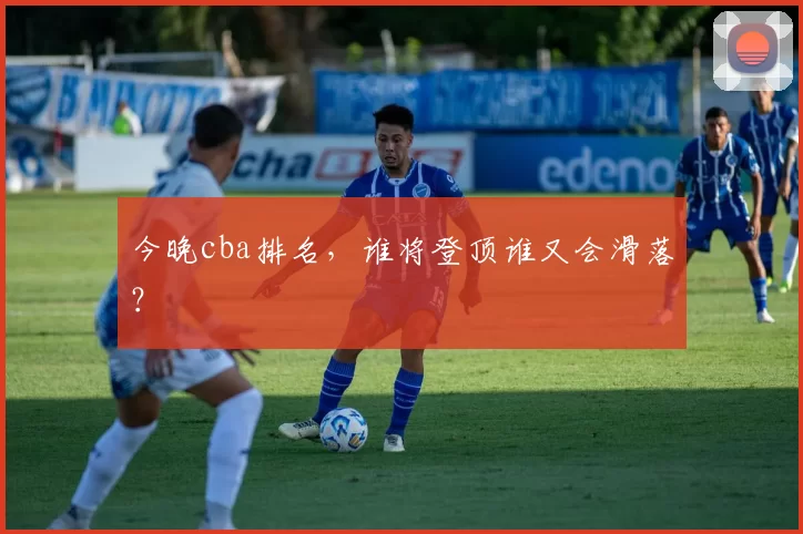 今晚cba排名，谁将登顶谁又会滑落？