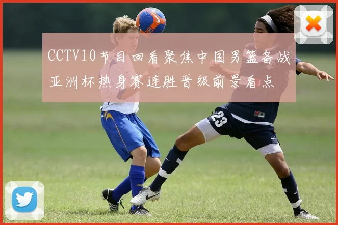 CCTV10节目回看聚焦中国男篮备战亚洲杯热身赛连胜晋级前景看点