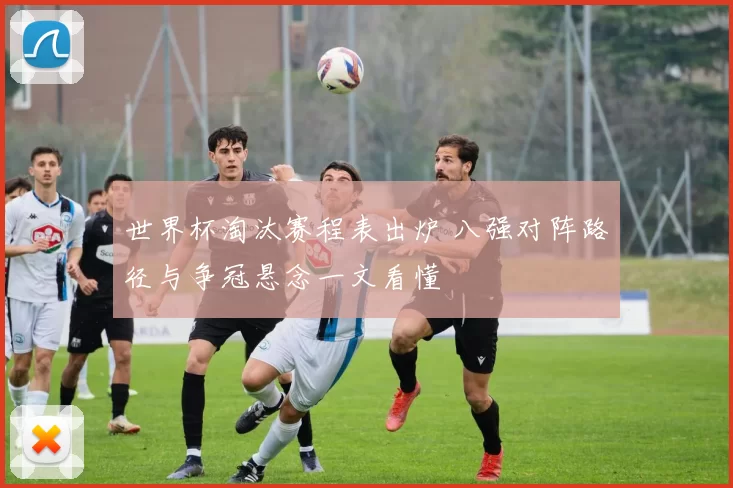 世界杯淘汰赛程表出炉 八强对阵路径与争冠悬念一文看懂