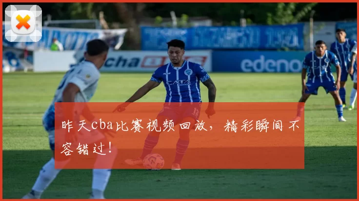 昨天cba比赛视频回放，精彩瞬间不容错过！