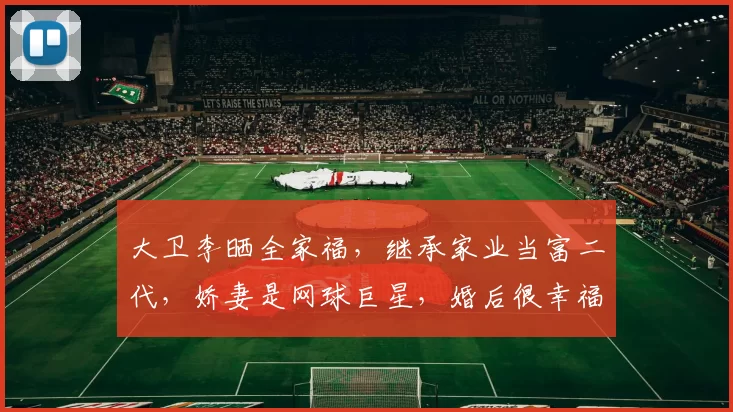 大卫李晒全家福，继承家业当富二代，娇妻是网球巨星，婚后很幸福