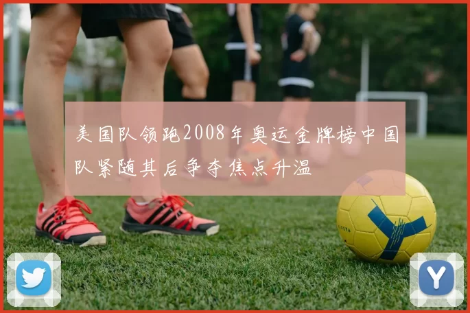 美国队领跑2008年奥运金牌榜中国队紧随其后争夺焦点升温