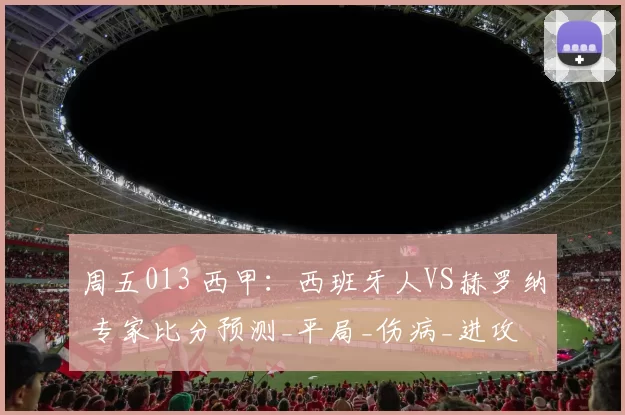 周五013 西甲：西班牙人VS赫罗纳 专家比分预测_平局_伤病_进攻