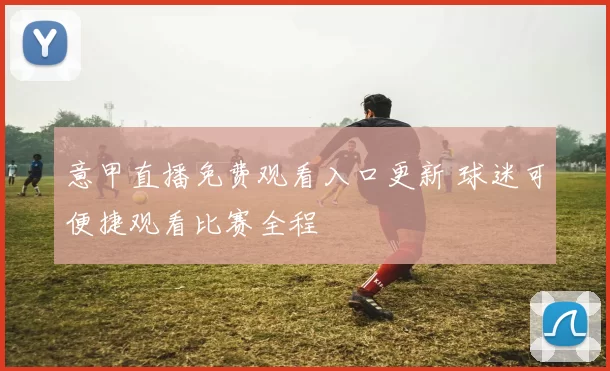 意甲直播免费观看入口更新 球迷可便捷观看比赛全程