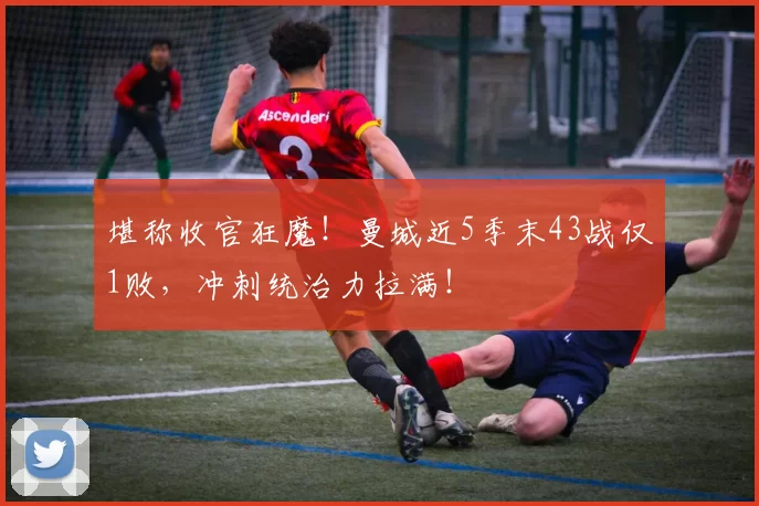 堪称收官狂魔！曼城近5季末43战仅1败，冲刺统治力拉满！