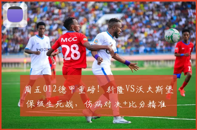 周五012德甲重磅！科隆VS沃夫斯堡 保级生死战，伤病对决+比分精准锁_后防线_战术_客场