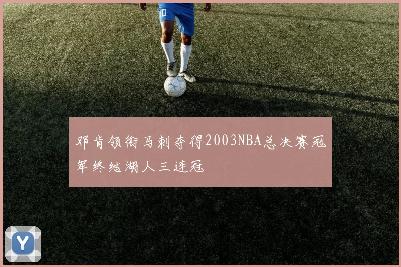 邓肯领衔马刺夺得2003NBA总决赛冠军终结湖人三连冠