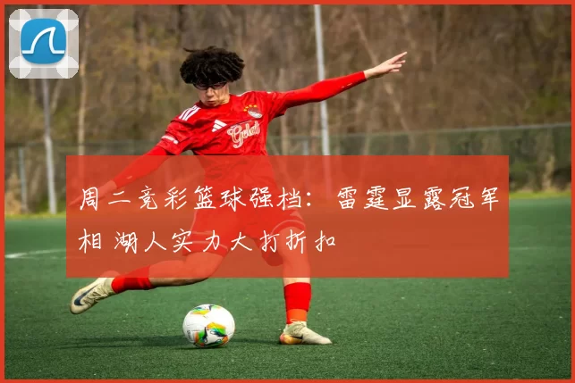 周二竞彩篮球强档:雷霆显露冠军相 湖人实力大打折扣