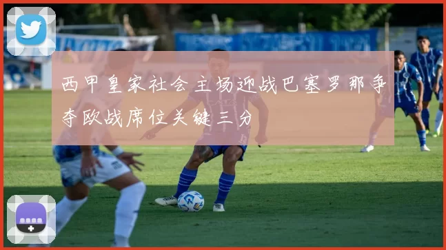 西甲皇家社会主场迎战巴塞罗那争夺欧战席位关键三分
