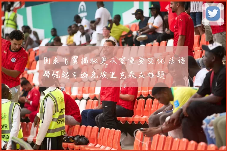 国米飞翼揭秘更衣室重要变化 法语帮崛起可避免埃里克森式难题