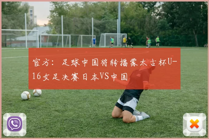 官方:足球中国将转播蒙太古杯U-16女足决赛日本VS中国