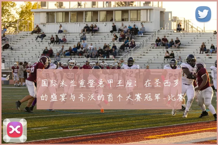 国际米兰重登意甲王座：在圣西罗的盛宴与齐沃的首个大赛冠军_比赛_图拉姆_瞬间
