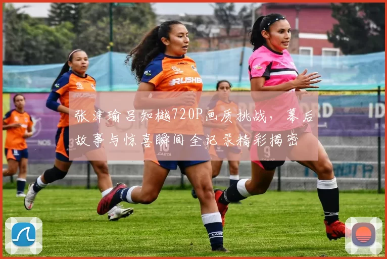 张津瑜吕知樾720P画质挑战,幕后故事与惊喜瞬间全记录精彩揭密