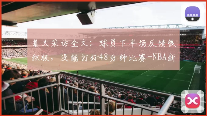 基夫采访全文：球员下半场反馈很积极，没能打好48分钟比赛-NBA新闻