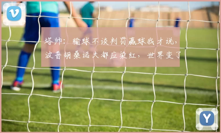 塔帅：输球不谈判罚赢球我才说，波普胡桑诺夫都应染红，世界变了_阿尔特塔_红牌_阿森纳