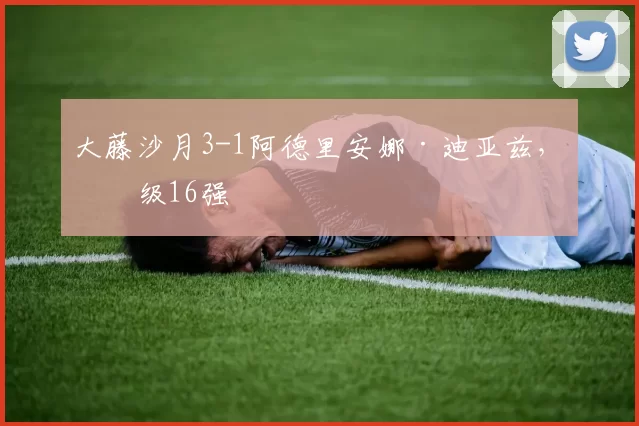 大藤沙月3-1阿德里安娜·迪亚兹，晋级16强