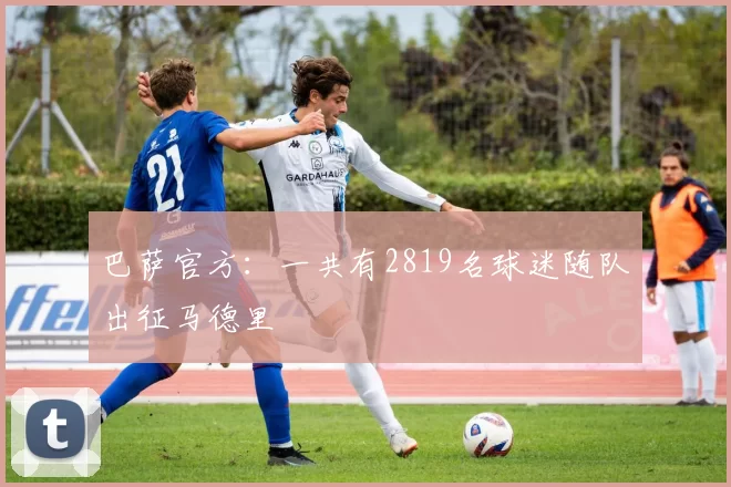巴萨官方：一共有2819名球迷随队出征马德里