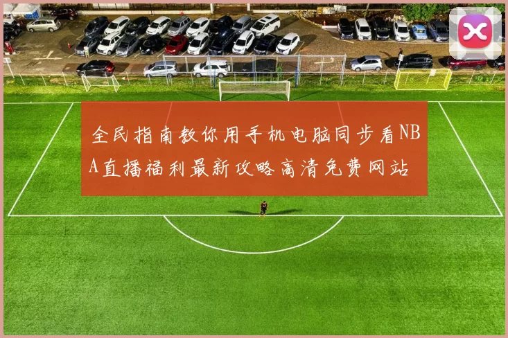 全民指南教你用手机电脑同步看NBA直播福利最新攻略高清免费网站