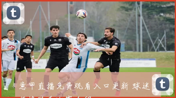 意甲直播免费观看入口更新 球迷可便捷观看比赛全程