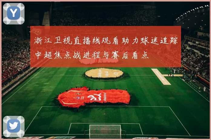 浙江卫视直播线观看助力球迷追踪中超焦点战进程与赛后看点