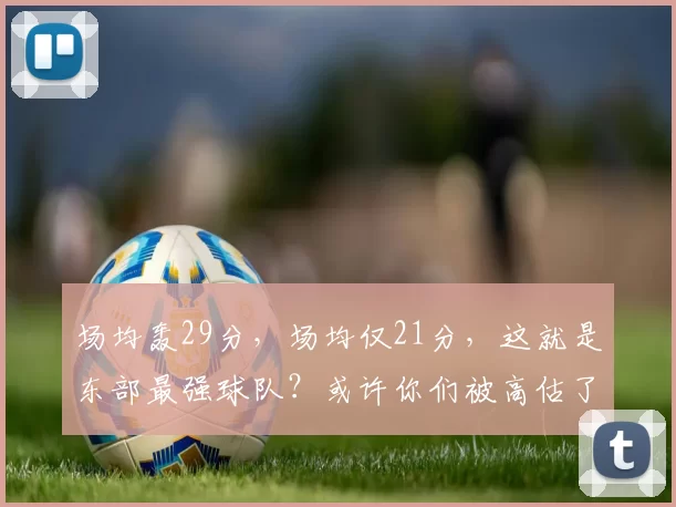 场均轰29分，场均仅21分，这就是东部最强球队？或许你们被高估了