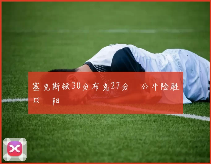 塞克斯顿30分布克27分 公牛险胜太阳