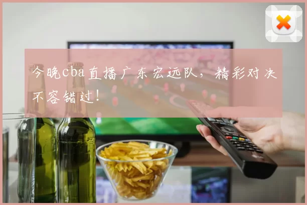 今晚cba直播广东宏远队，精彩对决不容错过！