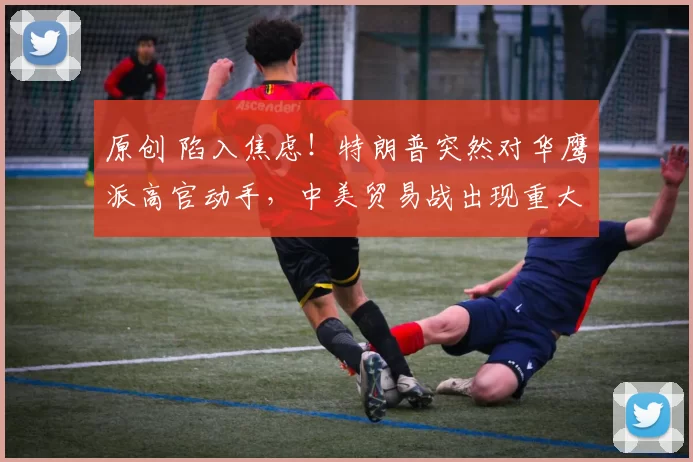 原创 陷入焦虑！特朗普突然对华鹰派高官动手，中美贸易战出现重大转折，4月访华前释放关键信号