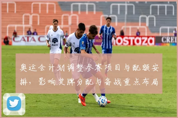 奥运会计划调整参赛项目与配额安排，影响奖牌分配与备战重点布局