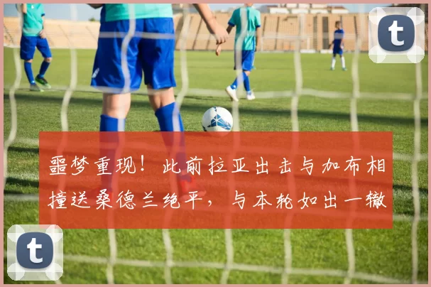 噩梦重现！此前拉亚出击与加布相撞送桑德兰绝平，与本轮如出一辙