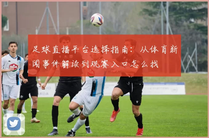 足球直播平台选择指南：从体育新闻事件解读到观赛入口怎么找
