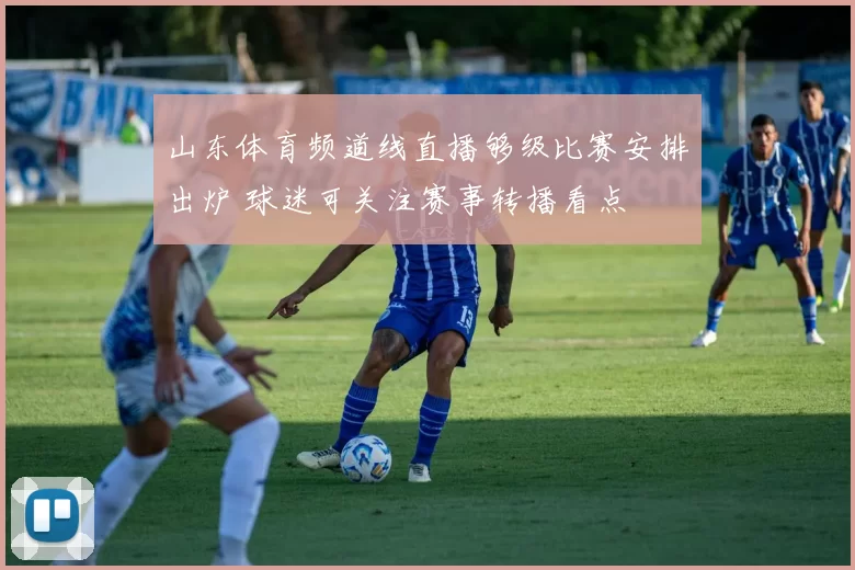 山东体育频道线直播够级比赛安排出炉 球迷可关注赛事转播看点