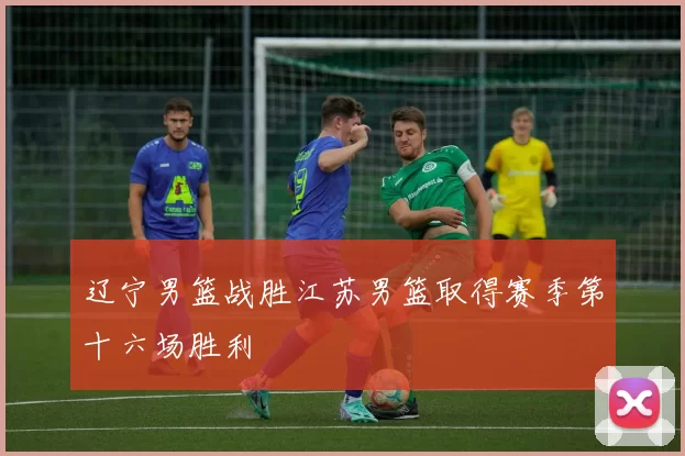 辽宁男篮战胜江苏男篮取得赛季第十六场胜利