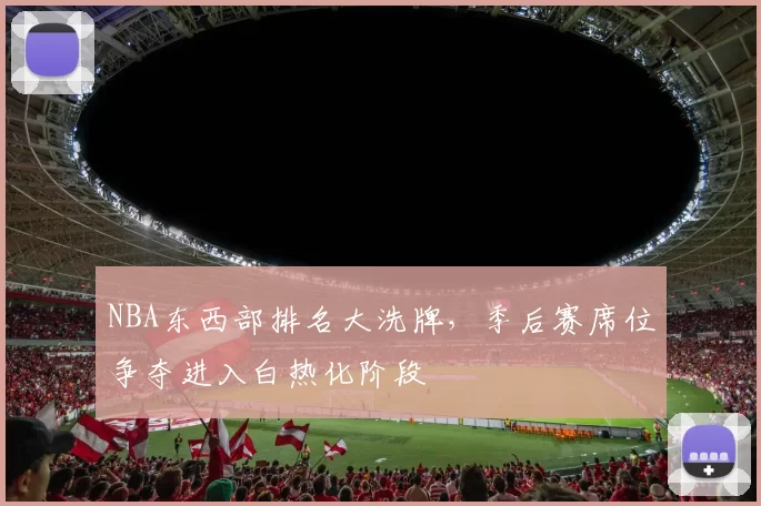 NBA东西部排名大洗牌,季后赛席位争夺进入白热化阶段