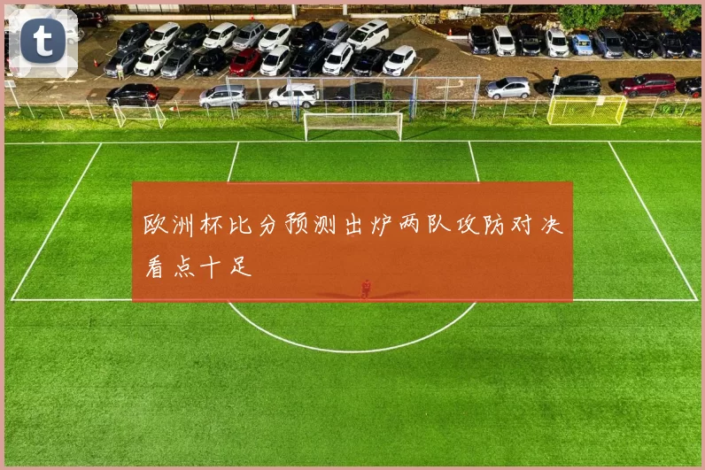 欧洲杯比分预测出炉两队攻防对决看点十足