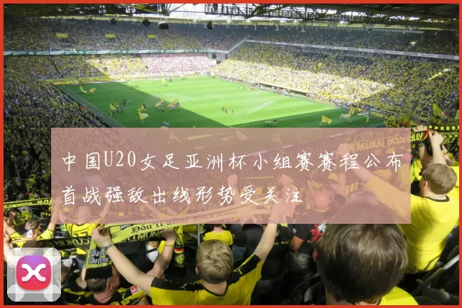 中国U20女足亚洲杯小组赛赛程公布首战强敌出线形势受关注