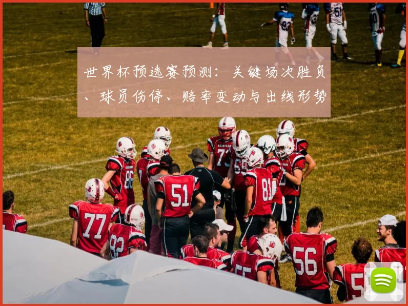 世界杯预选赛预测：关键场次胜负、球员伤停、赔率变动与出线形势全面研判