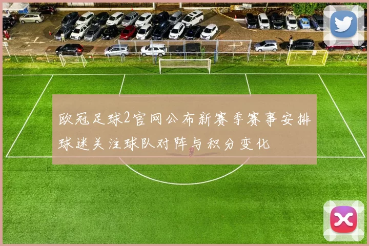欧冠足球2官网公布新赛季赛事安排球迷关注球队对阵与积分变化