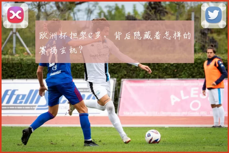 欧洲杯担架c罗，背后隐藏着怎样的赛场玄机？