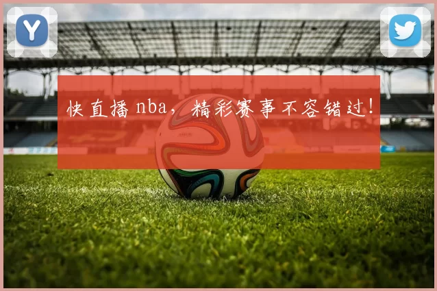 快直播 nba，精彩赛事不容错过！