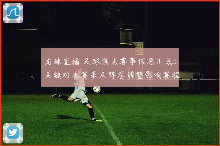 龙珠直播 足球焦点赛事信息汇总：关键对决赛果及阵容调整影响赛程