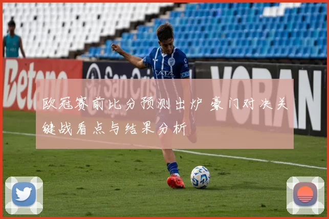 欧冠赛前比分预测出炉 豪门对决关键战看点与结果分析