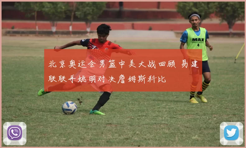 北京奥运会男篮中美大战回顾 易建联联手姚明对决詹姆斯科比