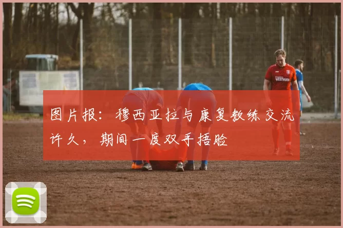 图片报:穆西亚拉与康复教练交流许久,期间一度双手捂脸