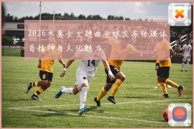 2026冬奥会主题曲全球发布传递体育精神与文化魅力